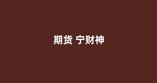期货 宁财神(宁财神炒期货)_https://www.dongshengweixin.com_深交所_第1张